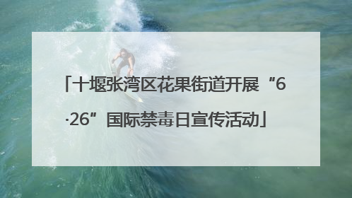 十堰张湾区花果街道开展“6·26”国际禁毒日宣传活动